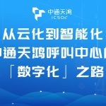 从云化到智能化，中通天鸿呼叫中心的「数字化」之路