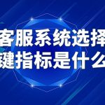 客服系统选择的关键指标是什么？