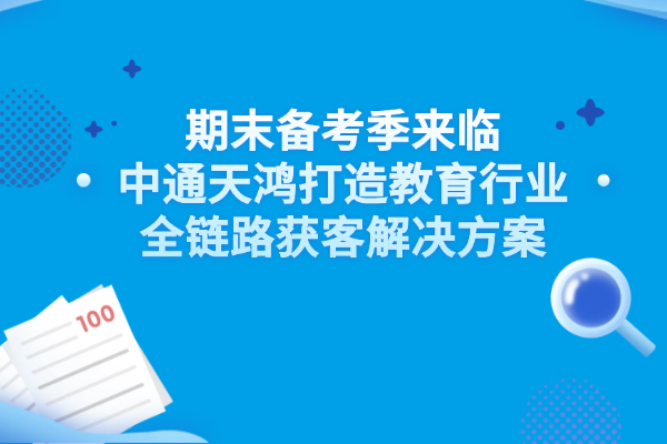 全场景一“呼”百应！期末备考季来临，中通天鸿打造教育行业全链路获客解决方案